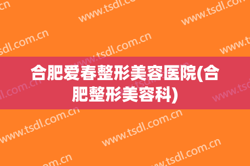 合肥爱春整形美容医院(合肥整形美容科)