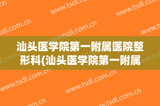汕头医学院第一附属医院整形科(汕头医学院第一附属医院整形科怎么样)