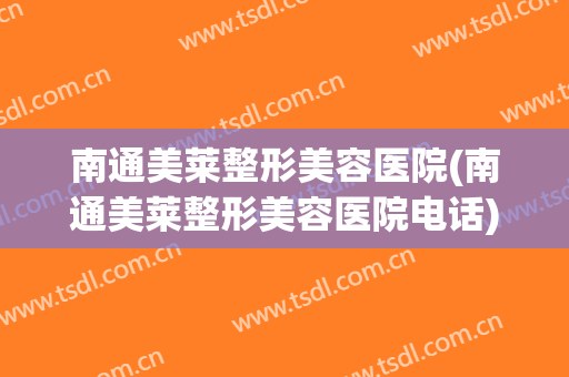 南通美莱整形美容医院(南通美莱整形美容医院电话)