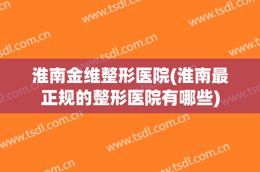 淮南金维整形医院(淮南最正规的整形医院有哪些)