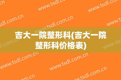吉大一院整形科(吉大一院整形科价格表)