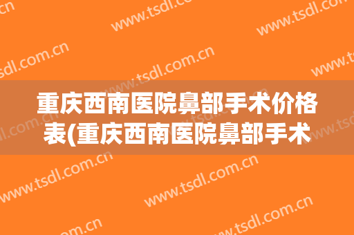 重庆西南医院鼻部手术价格表(重庆西南医院鼻部手术价格表图)