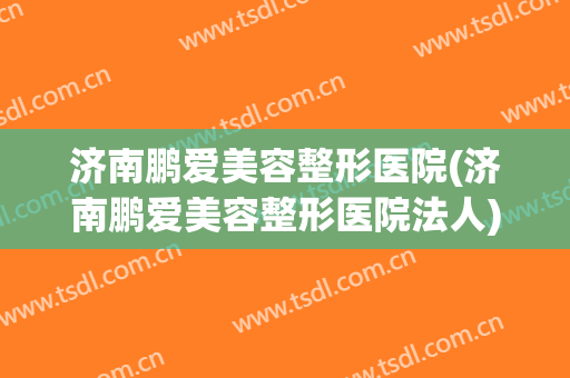 济南鹏爱美容整形医院(济南鹏爱美容整形医院法人)