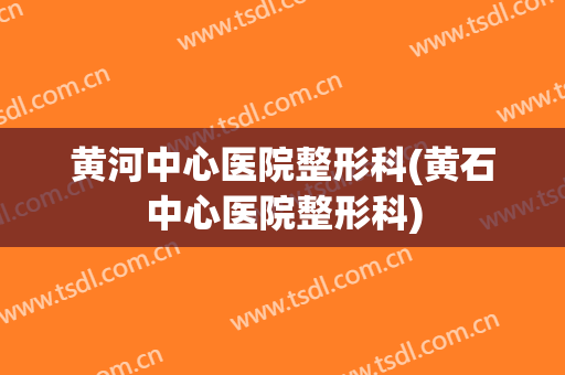 黄河中心医院整形科(黄石中心医院整形科)