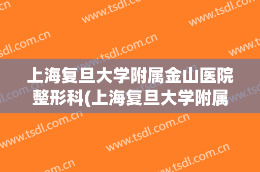 上海复旦大学附属金山医院整形科(上海复旦大学附属医院金山医院专家医生)