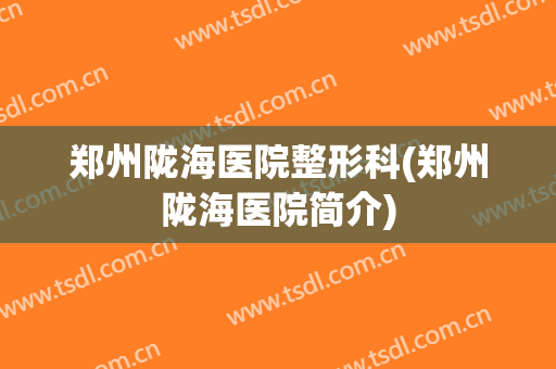 郑州陇海医院整形科(郑州陇海医院简介)