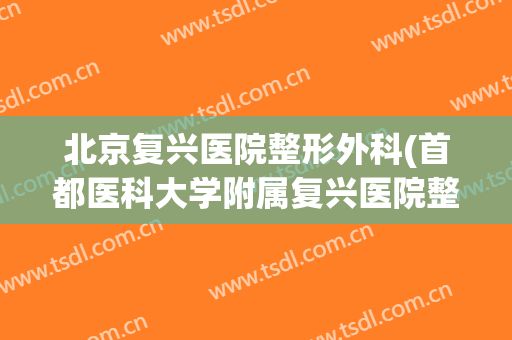 北京复兴医院整形外科(首都医科大学附属复兴医院整形外科)
