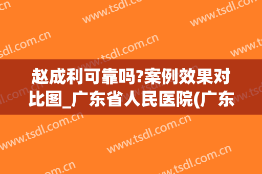赵成利可靠吗?案例效果对比图_广东省人民医院(广东省人民医院 赵成利)
