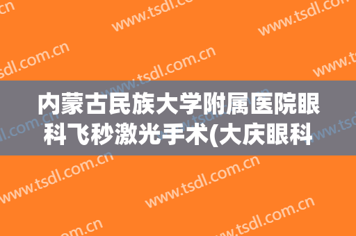 内蒙古民族大学附属医院眼科飞秒激光手术(大庆眼科医院飞秒激光手术)