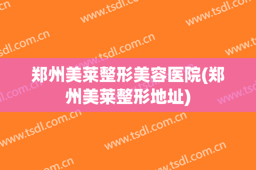 郑州美莱整形美容医院(郑州美莱整形地址)