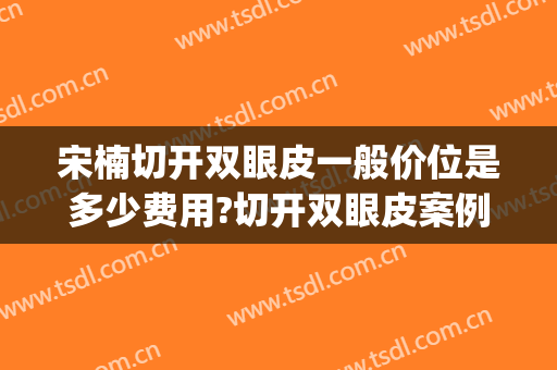 宋楠切开双眼皮一般价位是多少费用?切开双眼皮案例效果对比图_复旦大学附属眼耳鼻喉科医院