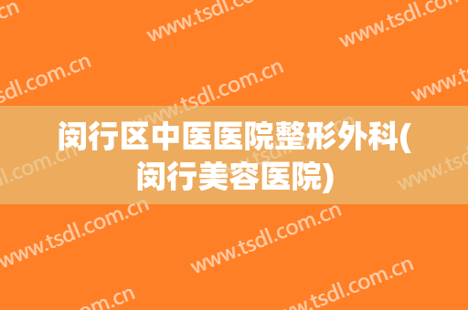 闵行区中医医院整形外科(闵行美容医院)
