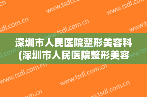 深圳市人民医院整形美容科(深圳市人民医院整形美容科怎么样)