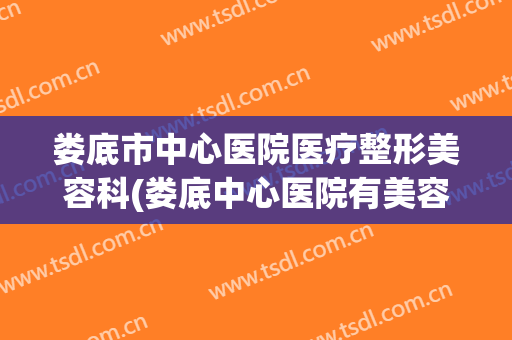 娄底市中心医院医疗整形美容科(娄底中心医院有美容科吗)