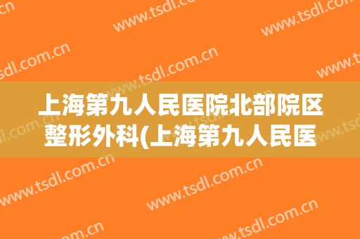 上海第九人民医院北部院区整形外科(上海第九人民医院北部院区整形外科电话)