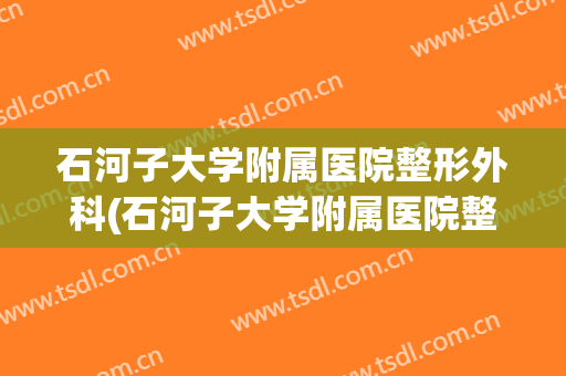石河子大学附属医院整形外科(石河子大学附属医院整形外科医生)