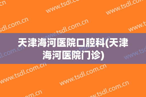 天津海河医院口腔科(天津海河医院门诊)