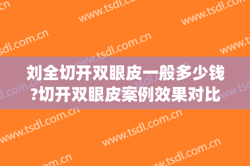 刘全切开双眼皮一般多少钱?切开双眼皮案例效果对比图_四川省医学科学院·四川省人民医院