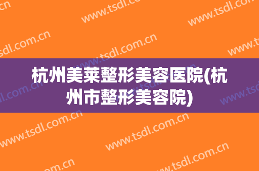 杭州美莱整形美容医院(杭州市整形美容院)