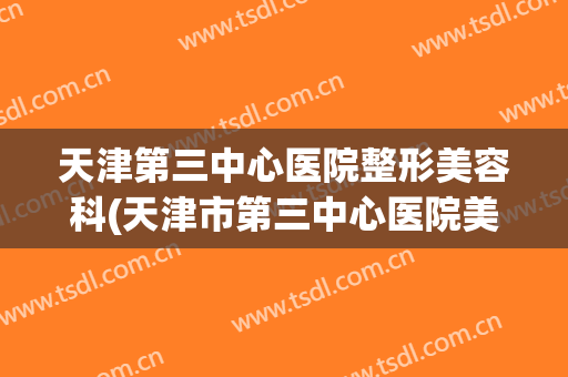 天津第三中心医院整形美容科(天津市第三中心医院美容科)