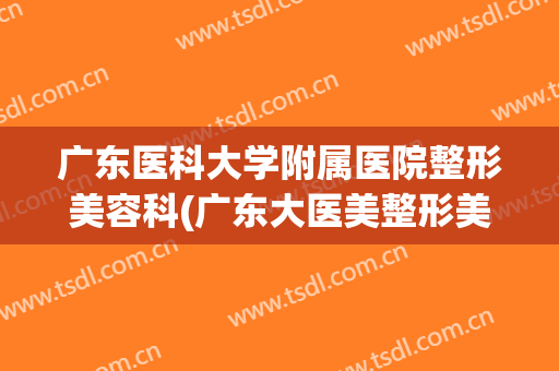广东医科大学附属医院整形美容科(广东大医美整形美容医院)