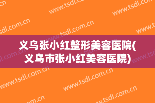 义乌张小红整形美容医院(义乌市张小红美容医院)
