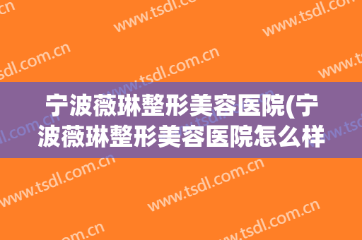 宁波薇琳整形美容医院(宁波薇琳整形美容医院怎么样)