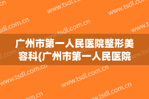 广州市第一人民医院整形美容科(广州市第一人民医院整形美容科地址)