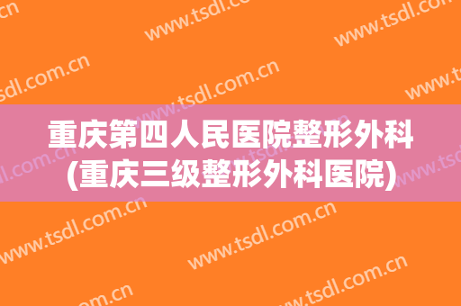 重庆第四人民医院整形外科(重庆三级整形外科医院)