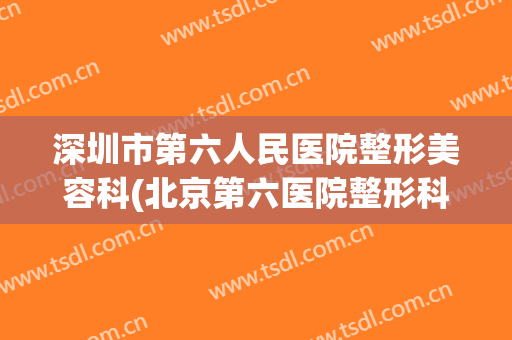 深圳市第六人民医院整形美容科(北京第六医院整形科)