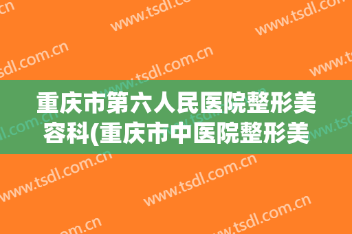 重庆市第六人民医院整形美容科(重庆市中医院整形美容科)