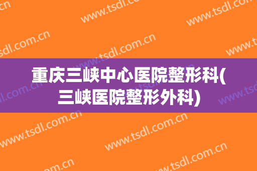 重庆三峡中心医院整形科(三峡医院整形外科)