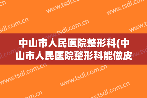 中山市人民医院整形科(中山市人民医院整形科能做皮肤扩张术吗)