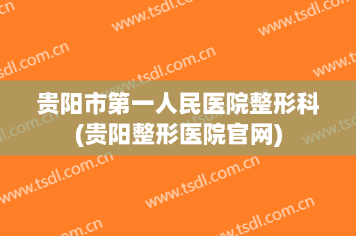 贵阳市第一人民医院整形科(贵阳整形医院官网)