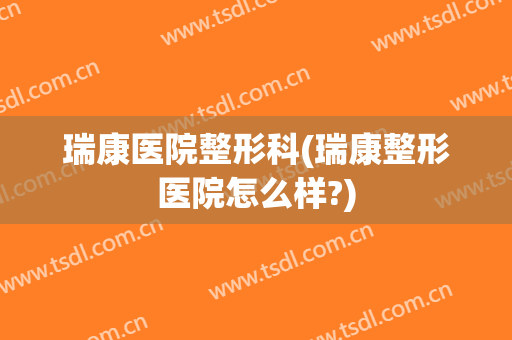 瑞康医院整形科(瑞康整形医院怎么样?)