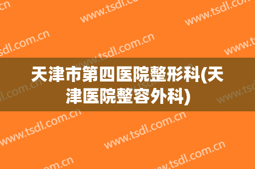 天津市第四医院整形科(天津医院整容外科)