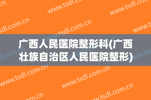 广西人民医院整形科(广西壮族自治区人民医院整形)