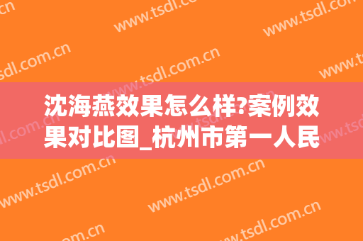 沈海燕效果怎么样?案例效果对比图_杭州市第一人民医院(杭州市第一人民医院沈海燕挂号)