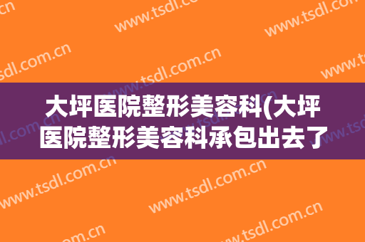 大坪医院整形美容科(大坪医院整形美容科承包出去了吗)