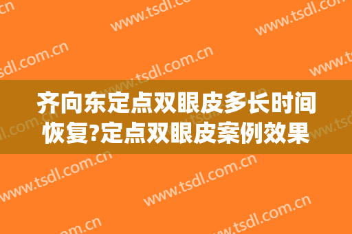齐向东定点双眼皮多长时间恢复?定点双眼皮案例效果对比图_南方医科大学珠江医院