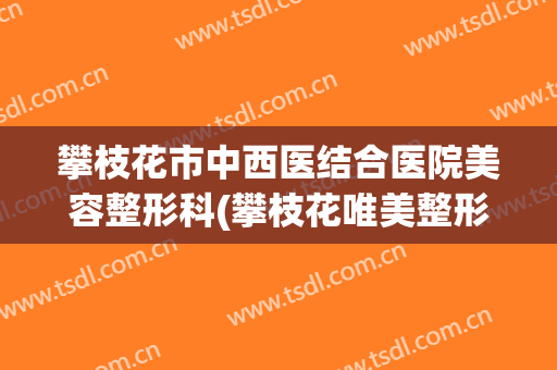 攀枝花市中西医结合医院美容整形科(攀枝花唯美整形医院)