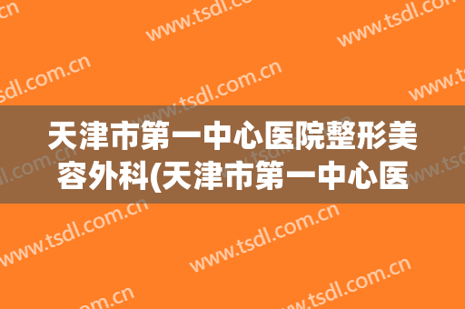 天津市第一中心医院整形美容外科(天津市第一中心医院整形美容外科专家)