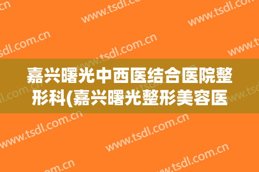 嘉兴曙光中西医结合医院整形科(嘉兴曙光整形美容医院)