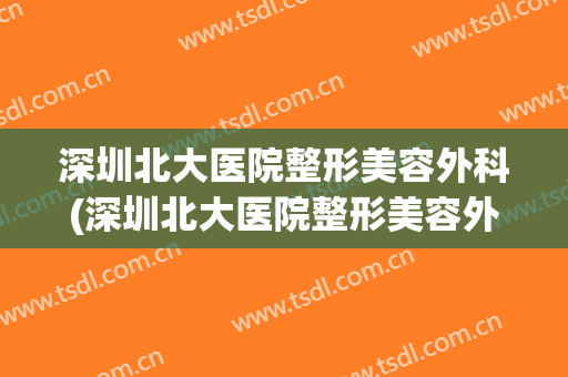 深圳北大医院整形美容外科(深圳北大医院整形美容外科怎么样)