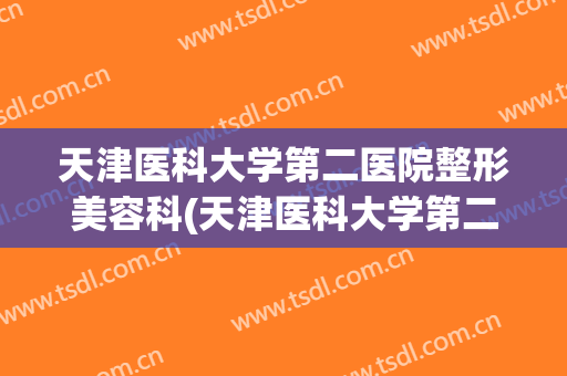 天津医科大学第二医院整形美容科(天津医科大学第二医院整形美容科李钢)