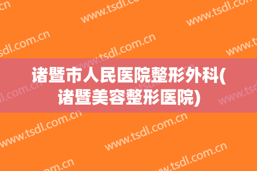 诸暨市人民医院整形外科(诸暨美容整形医院)