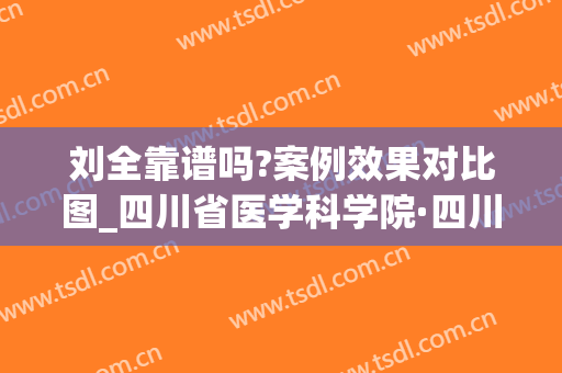 刘全靠谱吗?案例效果对比图_四川省医学科学院·四川省人民医院(四川人民医院刘全整形)