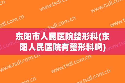 东阳市人民医院整形科(东阳人民医院有整形科吗)