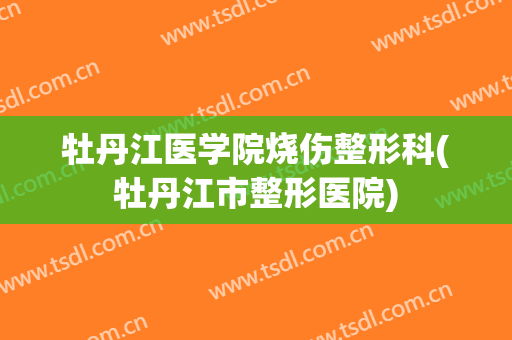 牡丹江医学院烧伤整形科(牡丹江市整形医院)