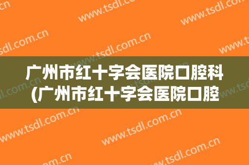广州市红十字会医院口腔科(广州市红十字会医院口腔科医生手脚不干净)